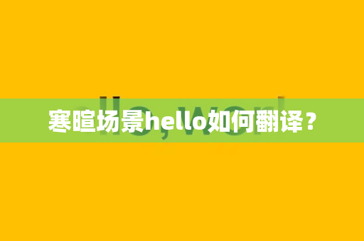 寒暄场景hello如何翻译？-第1张图片-Hellogpt翻译下载-官网正版windows客户端下载