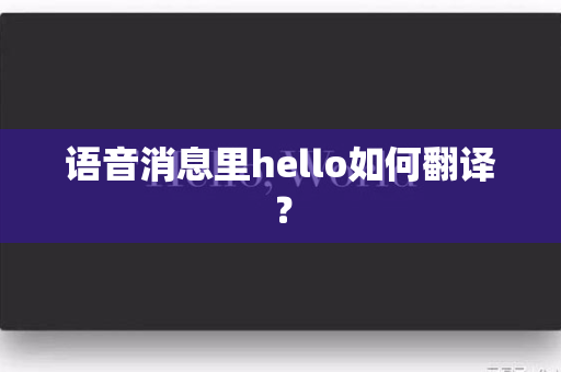 语音消息里hello如何翻译？-第1张图片-Hellogpt翻译下载-官网正版windows客户端下载