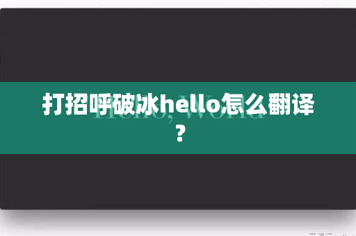 打招呼破冰hello怎么翻译？-第1张图片-Hellogpt翻译下载-官网正版windows客户端下载