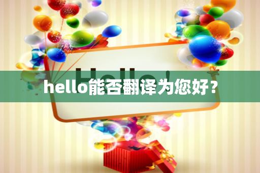 hello能否翻译为您好？-第1张图片-Hellogpt翻译下载-官网正版windows客户端下载
