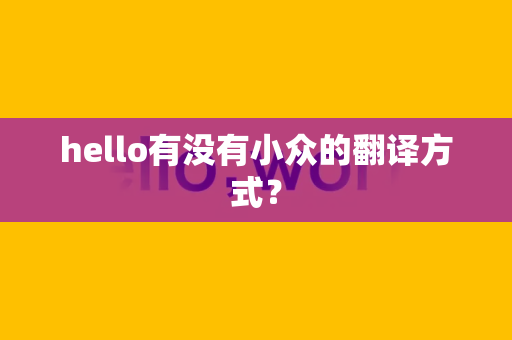 hello有没有小众的翻译方式？-第1张图片-Hellogpt翻译下载-官网正版windows客户端下载