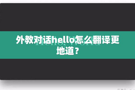 外教对话hello怎么翻译更地道？-第1张图片-Hellogpt翻译下载-官网正版windows客户端下载