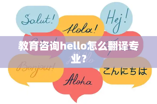 教育咨询hello怎么翻译专业？