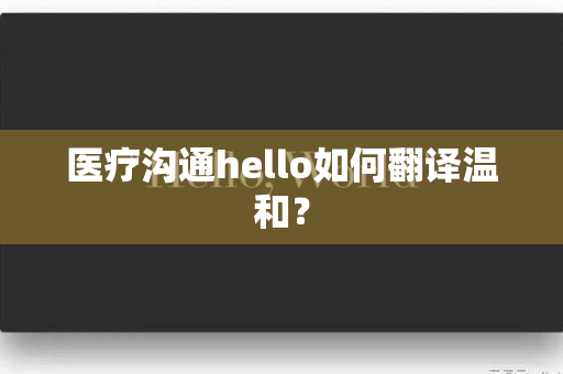 医疗沟通hello如何翻译温和？